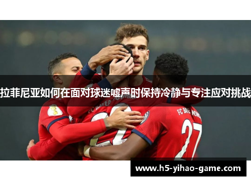 拉菲尼亚如何在面对球迷嘘声时保持冷静与专注应对挑战