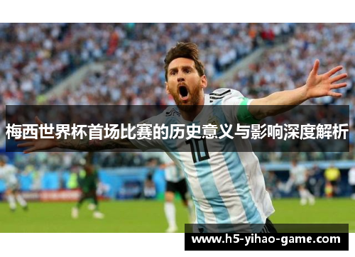 梅西世界杯首场比赛的历史意义与影响深度解析