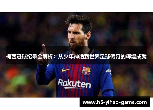 梅西进球纪录全解析：从少年神话到世界足球传奇的辉煌成就