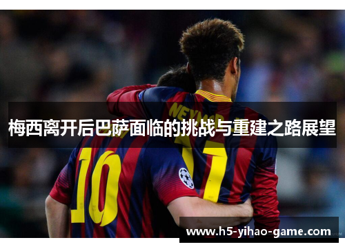 梅西离开后巴萨面临的挑战与重建之路展望