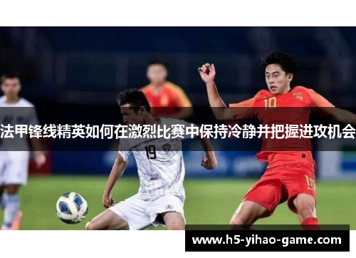 法甲锋线精英如何在激烈比赛中保持冷静并把握进攻机会