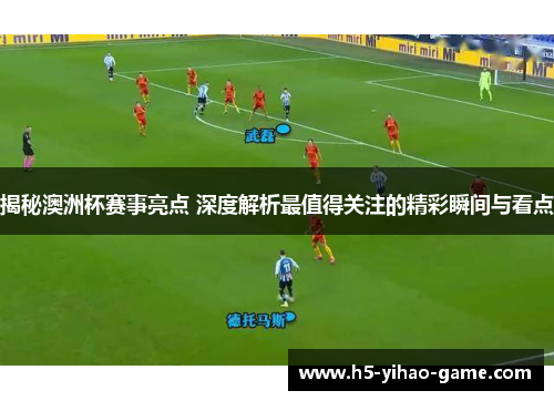 揭秘澳洲杯赛事亮点 深度解析最值得关注的精彩瞬间与看点