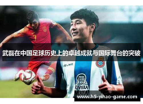 武磊在中国足球历史上的卓越成就与国际舞台的突破