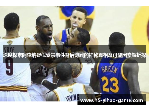 深度探索阿森纳疑似受禁事件背后隐藏的神秘真相及可能因素解析探