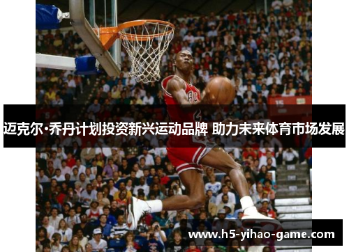 迈克尔·乔丹计划投资新兴运动品牌 助力未来体育市场发展