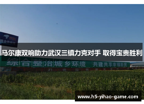 马尔康双响助力武汉三镇力克对手 取得宝贵胜利
