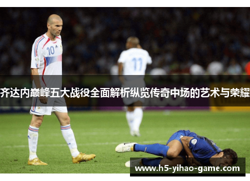 齐达内巅峰五大战役全面解析纵览传奇中场的艺术与荣耀