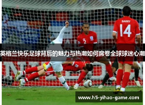 英格兰快乐足球背后的魅力与热潮如何席卷全球球迷心潮
